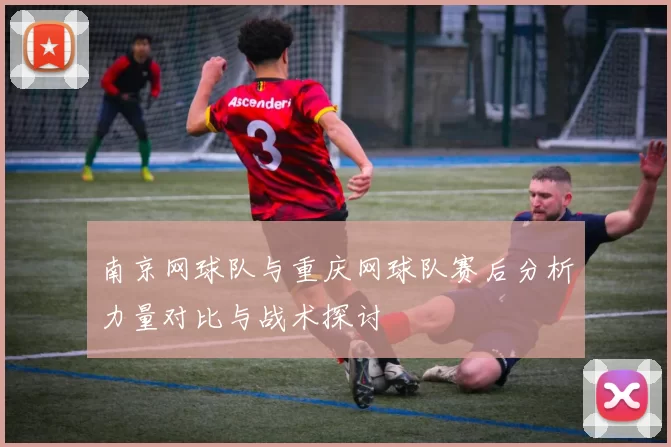 南京网球队与重庆网球队赛后分析力量对比与战术探讨