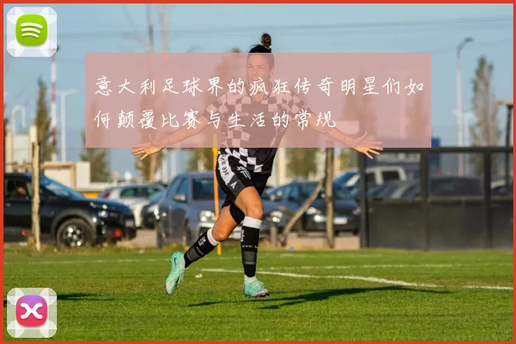 意大利足球界的疯狂传奇明星们如何颠覆比赛与生活的常规