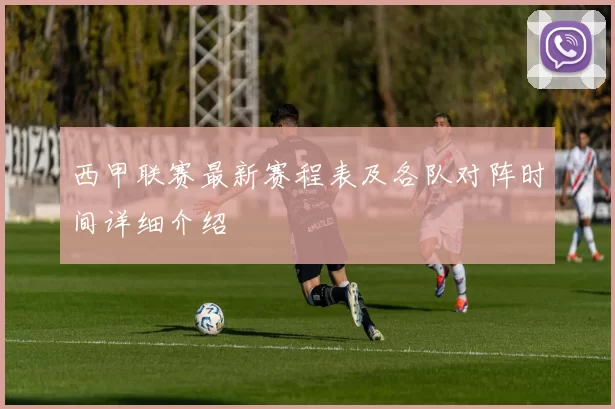 西甲联赛最新赛程表及各队对阵时间详细介绍