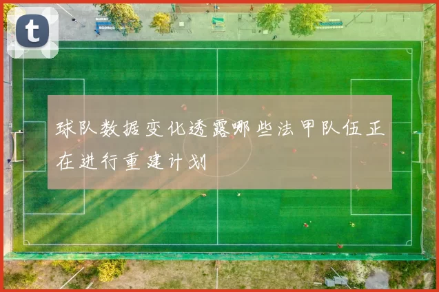 球队数据变化透露哪些法甲队伍正在进行重建计划