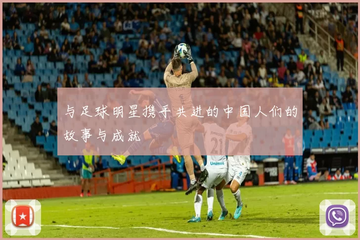 与足球明星携手共进的中国人们的故事与成就