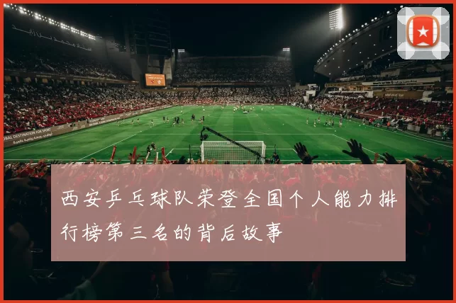西安乒乓球队荣登全国个人能力排行榜第三名的背后故事