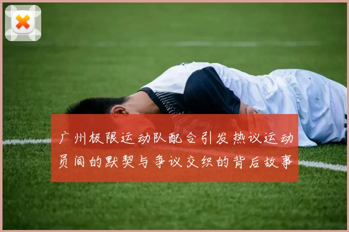 广州极限运动队配合引发热议运动员间的默契与争议交织的背后故事
