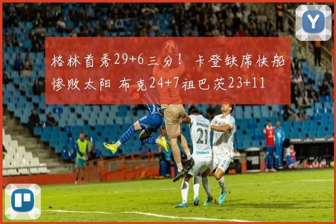 格林首秀29+6三分！卡登缺席快船惨败太阳 布克24+7祖巴茨23+11