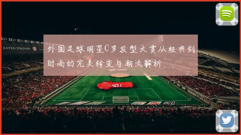外国足球明星C罗发型大赏从经典到时尚的完美转变与潮流解析