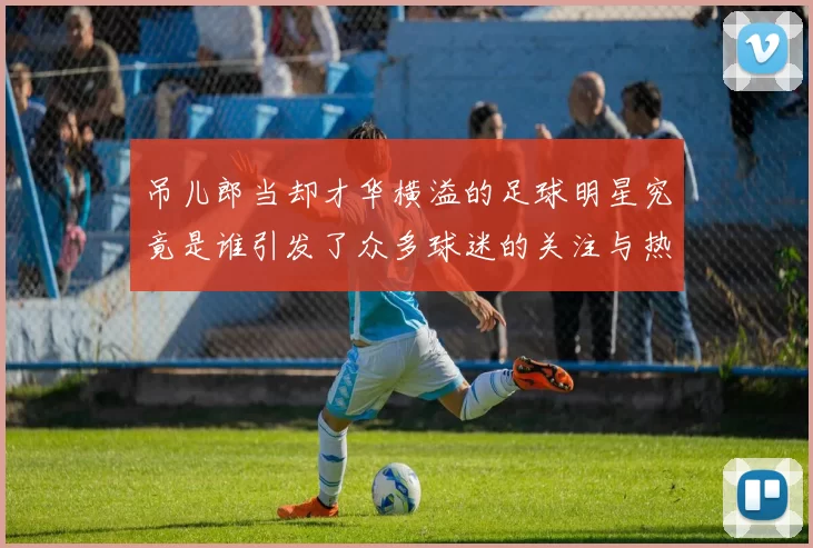 吊儿郎当却才华横溢的足球明星究竟是谁引发了众多球迷的关注与热议