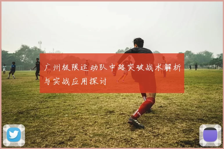 广州极限运动队中路突破战术解析与实战应用探讨