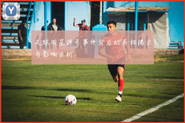 足球明星掉号事件背后的真相揭示与影响分析