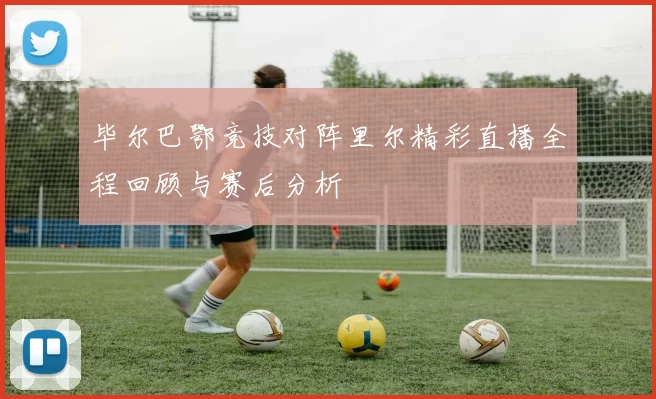 毕尔巴鄂竞技对阵里尔精彩直播全程回顾与赛后分析