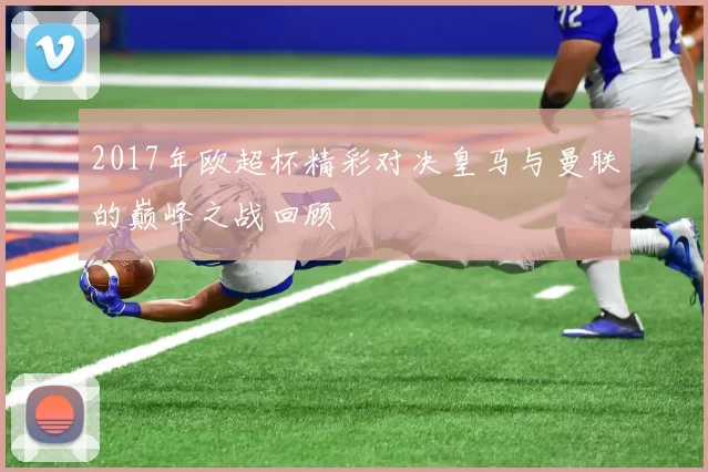 2017年欧超杯精彩对决皇马与曼联的巅峰之战回顾