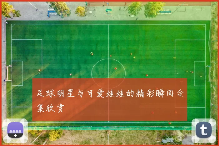足球明星与可爱娃娃的精彩瞬间合集欣赏