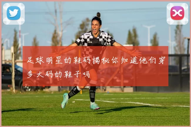 足球明星的鞋码揭秘你知道他们穿多大码的鞋子吗