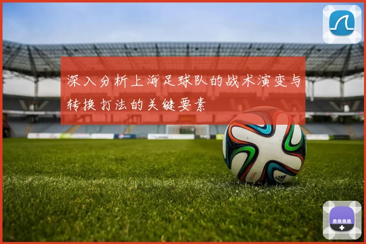 深入分析上海足球队的战术演变与转换打法的关键要素