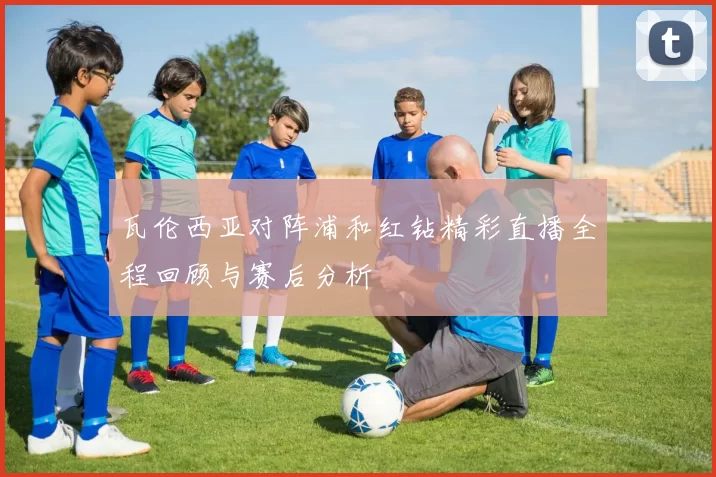 瓦伦西亚对阵浦和红钻精彩直播全程回顾与赛后分析