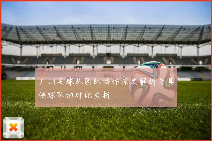 广州足球队团队协作深度解析与其他球队的对比分析