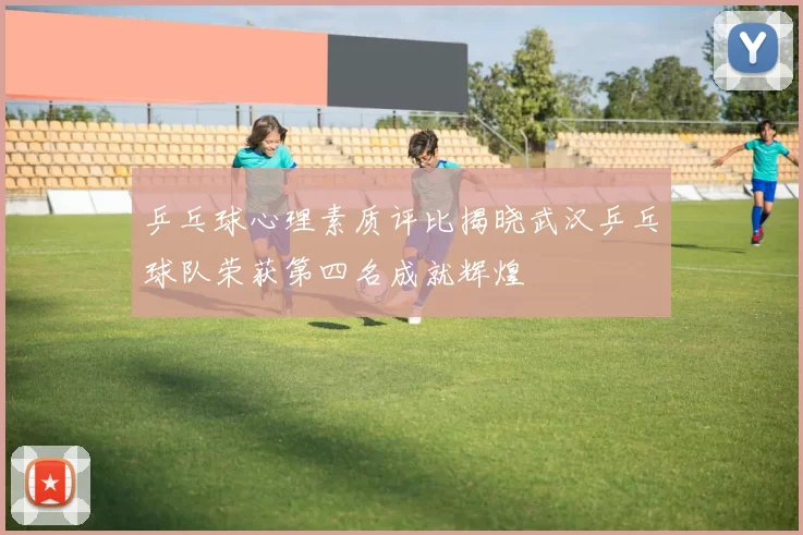 乒乓球心理素质评比揭晓武汉乒乓球队荣获第四名成就辉煌