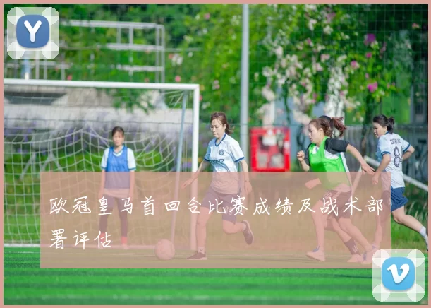 欧冠皇马首回合比赛成绩及战术部署评估