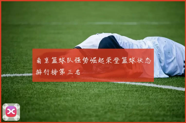 南京篮球队强势崛起荣登篮球状态排行榜第三名