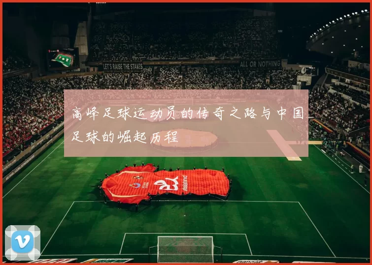 高峰足球运动员的传奇之路与中国足球的崛起历程