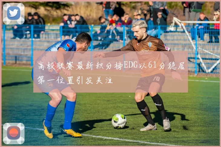 高校联赛最新积分榜EDG以61分稳居第一位置引发关注