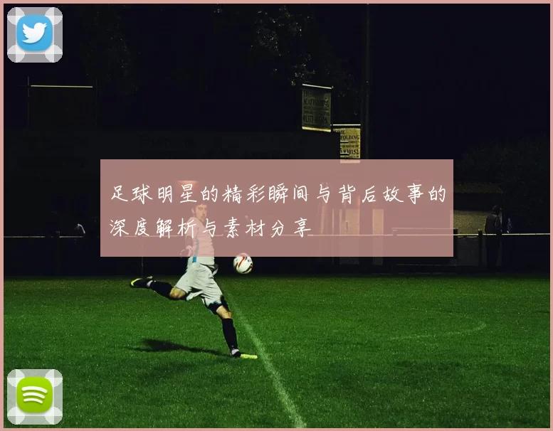 足球明星的精彩瞬间与背后故事的深度解析与素材分享