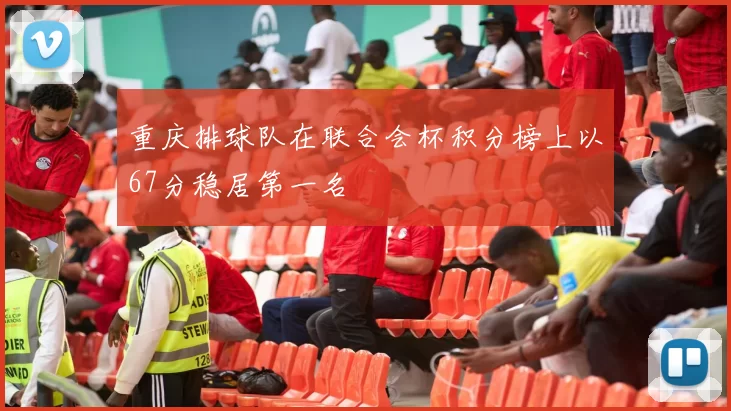重庆排球队在联合会杯积分榜上以67分稳居第一名