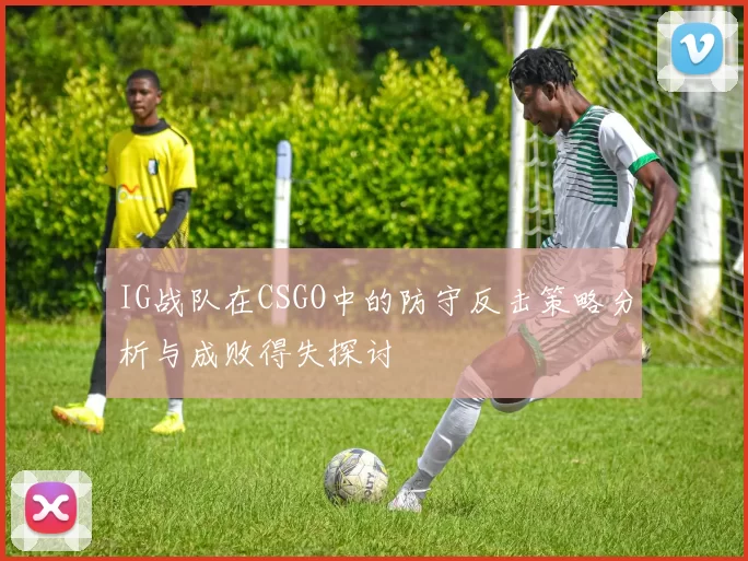 IG战队在CSGO中的防守反击策略分析与成败得失探讨