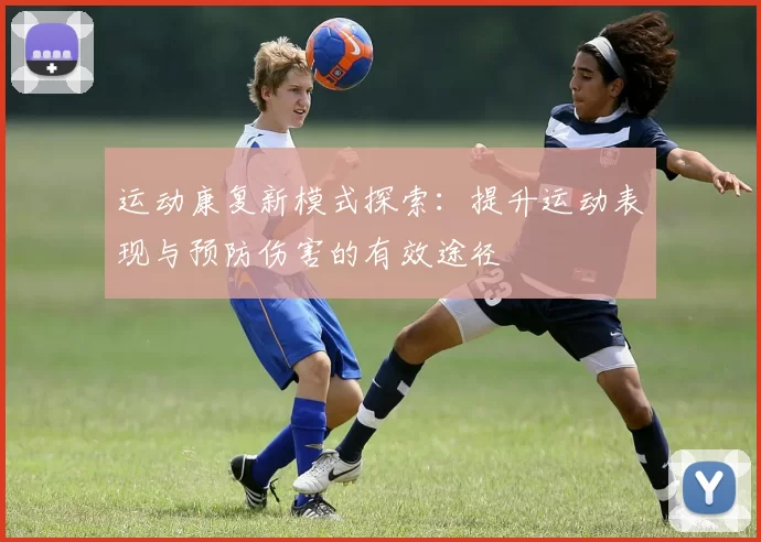 运动康复新模式探索：提升运动表现与预防伤害的有效途径