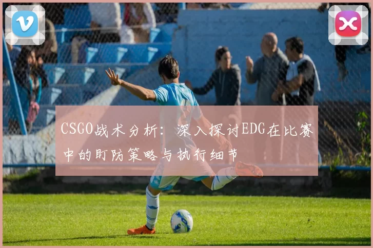 CSGO战术分析：深入探讨EDG在比赛中的盯防策略与执行细节
