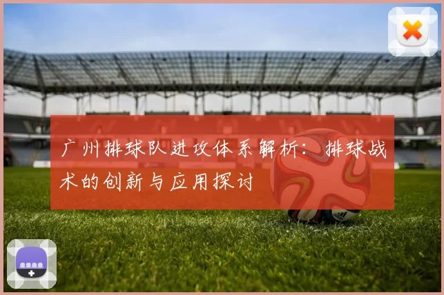 广州排球队进攻体系解析：排球战术的创新与应用探讨