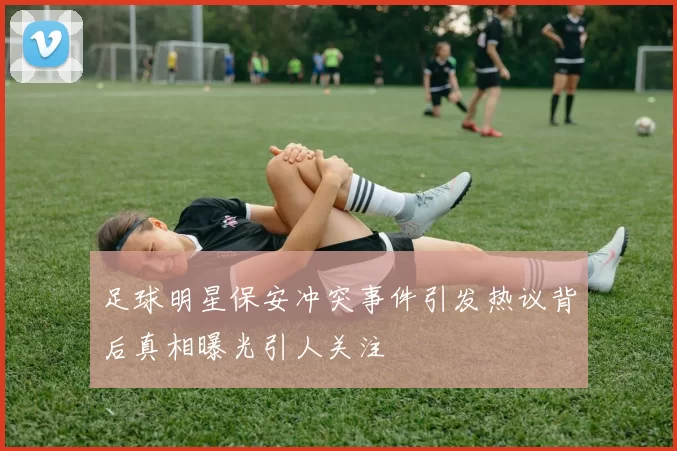 足球明星保安冲突事件引发热议背后真相曝光引人关注