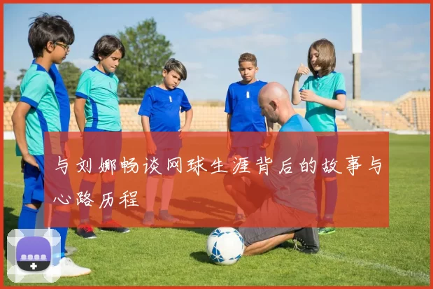 与刘娜畅谈网球生涯背后的故事与心路历程