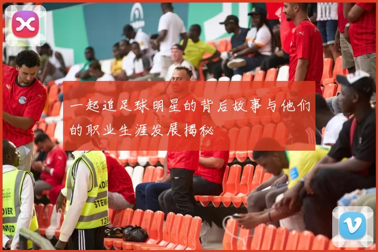 一起追足球明星的背后故事与他们的职业生涯发展揭秘