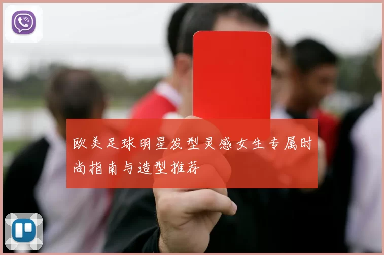 欧美足球明星发型灵感女生专属时尚指南与造型推荐