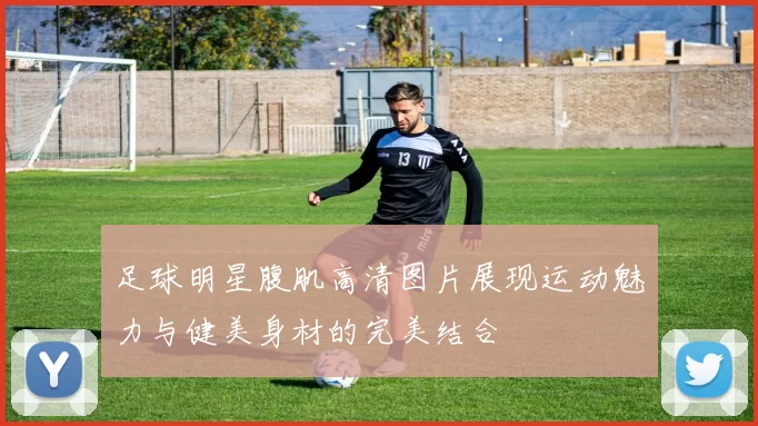 足球明星腹肌高清图片展现运动魅力与健美身材的完美结合