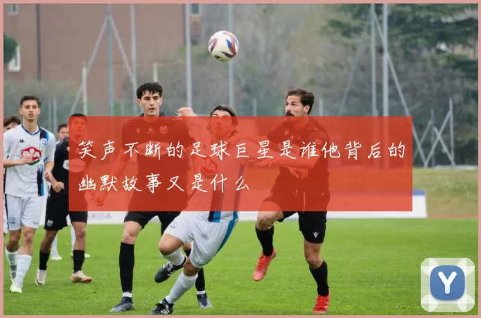 笑声不断的足球巨星是谁他背后的幽默故事又是什么