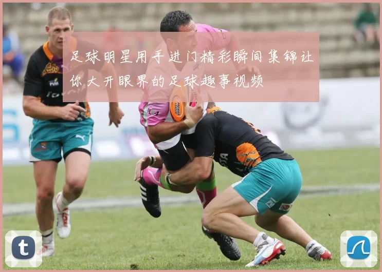 足球明星用手进门精彩瞬间集锦让你大开眼界的足球趣事视频