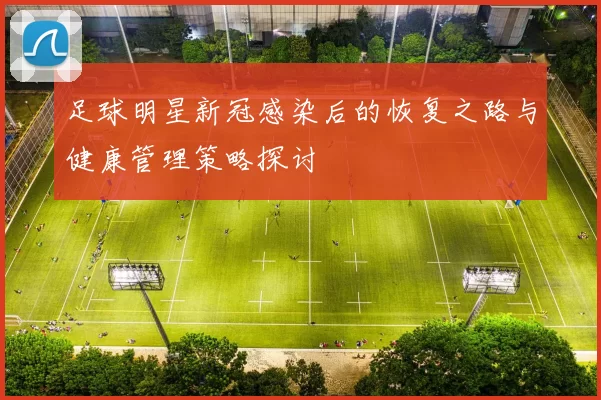 足球明星新冠感染后的恢复之路与健康管理策略探讨