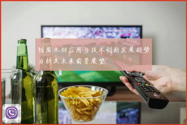防腐木材应用与技术创新发展趋势分析及未来前景展望