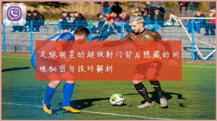 足球明星的超级射门背后隐藏的训练秘密与技巧解析