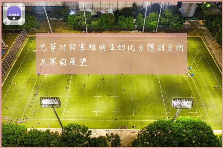 巴萨对阵塞维利亚的比分预测分析及赛前展望