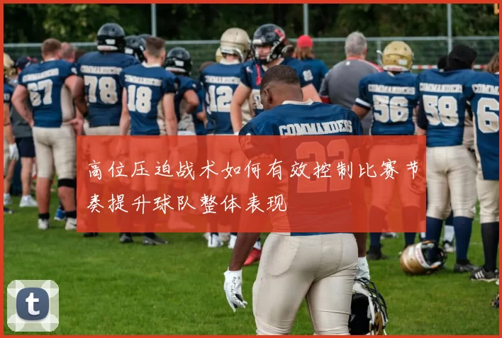 高位压迫战术如何有效控制比赛节奏提升球队整体表现