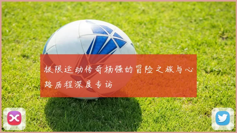 极限运动传奇杨强的冒险之旅与心路历程深度专访