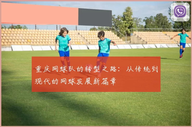 重庆网球队的转型之路：从传统到现代的网球发展新篇章