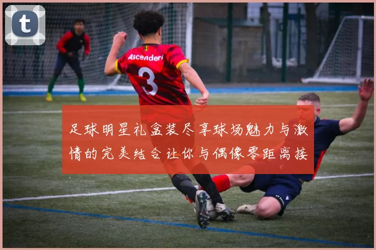 足球明星礼盒装尽享球场魅力与激情的完美结合让你与偶像零距离接触