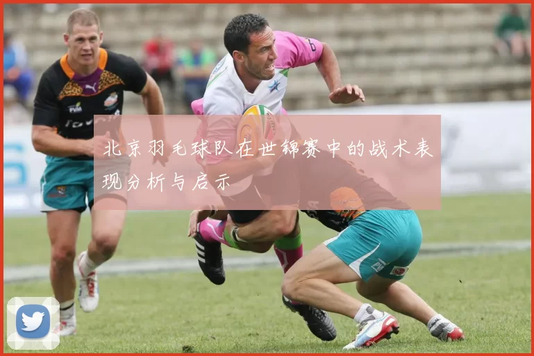 北京羽毛球队在世锦赛中的战术表现分析与启示