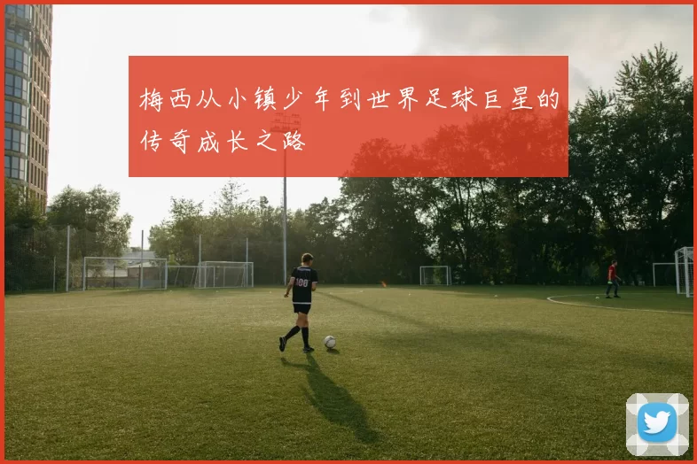 梅西从小镇少年到世界足球巨星的传奇成长之路