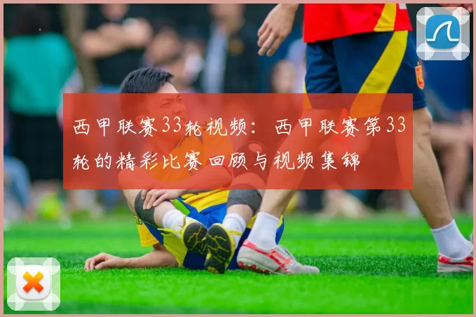 西甲联赛33轮视频：西甲联赛第33轮的精彩比赛回顾与视频集锦