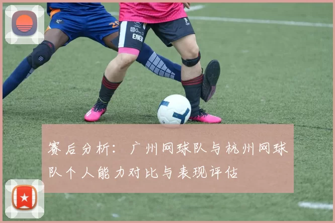 赛后分析：广州网球队与杭州网球队个人能力对比与表现评估