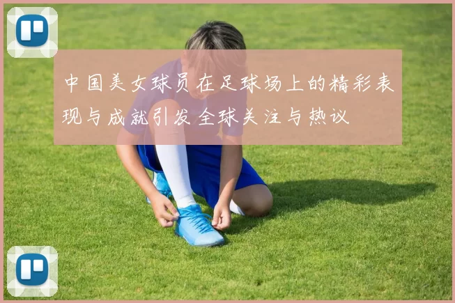 中国美女球员在足球场上的精彩表现与成就引发全球关注与热议